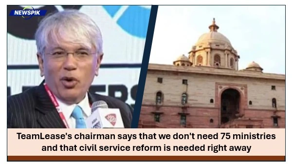 Teamlease's chairman says that we don't need 75 ministries